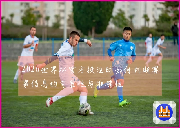 2026世界杯官方投注时如何判断赛事信息的可靠性与准确性