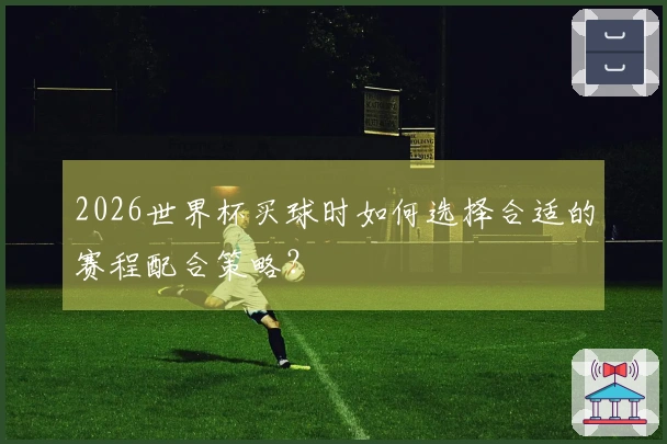 2026世界杯买球时如何选择合适的赛程配合策略？